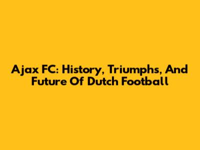 Ajax FC: History, Triumphs, And Future Of Dutch Football