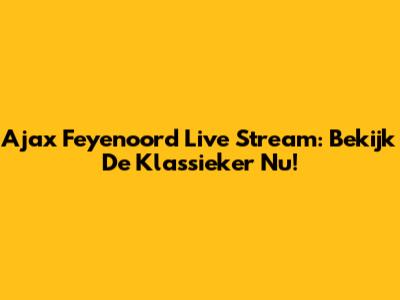 Ajax Feyenoord Live Stream: Bekijk De Klassieker Nu!