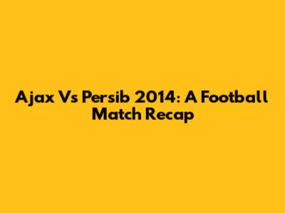 Ajax Vs Persib 2014: A Football Match Recap