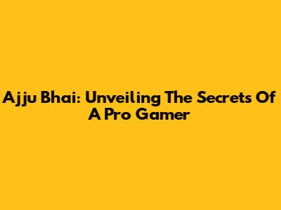 Ajju Bhai: Unveiling The Secrets Of A Pro Gamer
