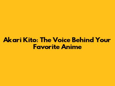 Akari Kito: The Voice Behind Your Favorite Anime