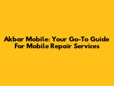 Akbar Mobile: Your Go-To Guide For Mobile Repair Services