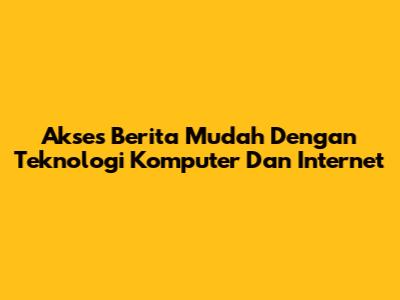 Akses Berita Mudah Dengan Teknologi Komputer Dan Internet