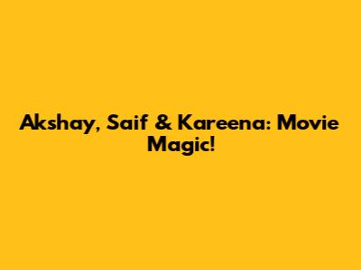 Akshay, Saif & Kareena: Movie Magic!