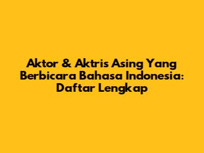 Aktor & Aktris Asing Yang Berbicara Bahasa Indonesia: Daftar Lengkap