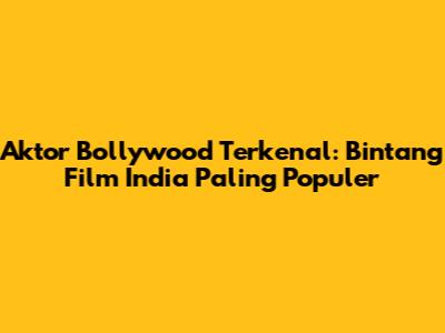 Aktor Bollywood Terkenal: Bintang Film India Paling Populer