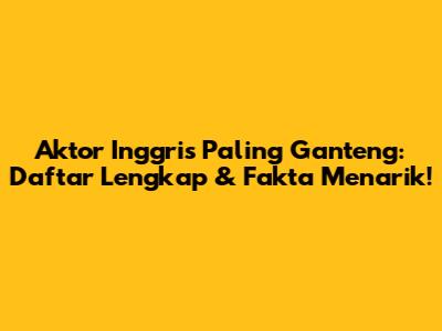 Aktor Inggris Paling Ganteng: Daftar Lengkap & Fakta Menarik!