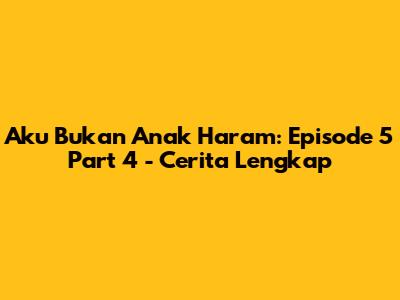 Aku Bukan Anak Haram: Episode 5 Part 4 - Cerita Lengkap
