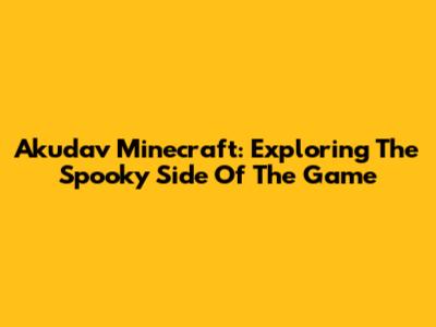Akudav Minecraft: Exploring The Spooky Side Of The Game