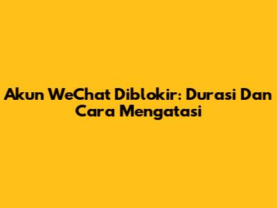 Akun WeChat Diblokir: Durasi Dan Cara Mengatasi