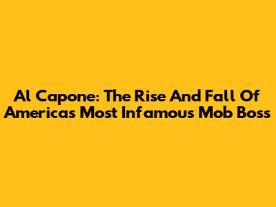 Al Capone: The Rise And Fall Of America's Most Infamous Mob Boss