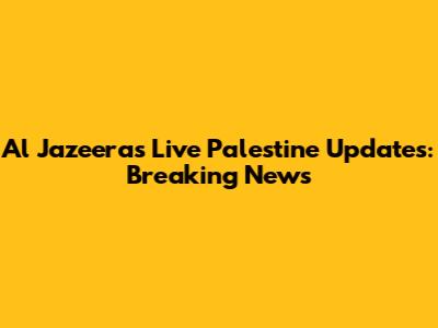 Al Jazeera's Live Palestine Updates: Breaking News