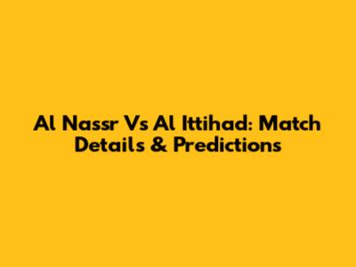 Al Nassr Vs Al Ittihad: Match Details & Predictions
