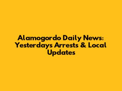 Alamogordo Daily News: Yesterday's Arrests & Local Updates