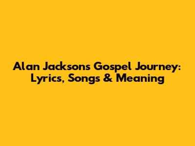 Alan Jackson's Gospel Journey: Lyrics, Songs & Meaning