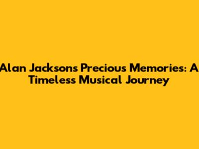 Alan Jackson's Precious Memories: A Timeless Musical Journey