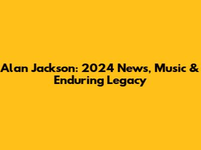 Alan Jackson: 2024 News, Music & Enduring Legacy