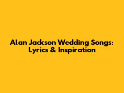 Alan Jackson Wedding Songs: Lyrics & Inspiration