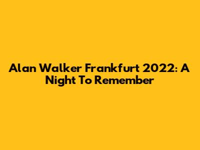 Alan Walker Frankfurt 2022: A Night To Remember