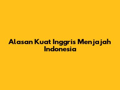 Alasan Kuat Inggris Menjajah Indonesia