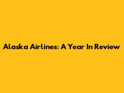 Alaska Airlines: A Year In Review
