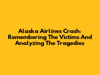 Alaska Airlines Crash: Remembering The Victims And Analyzing The Tragedies