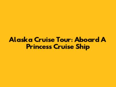 Alaska Cruise Tour: Aboard A Princess Cruise Ship