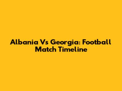Albania Vs Georgia: Football Match Timeline