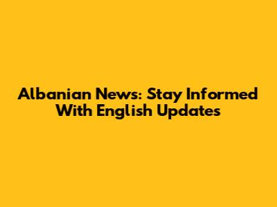 Albanian News: Stay Informed With English Updates