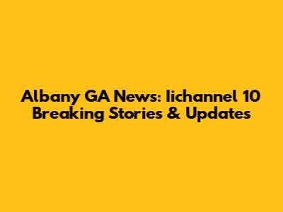 Albany GA News: Iichannel 10 Breaking Stories & Updates