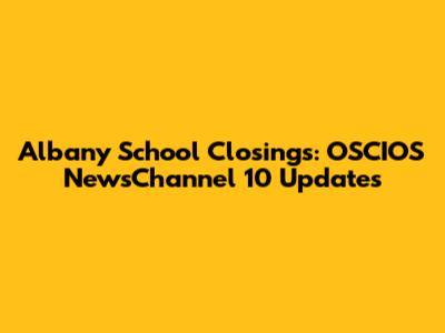 Albany School Closings: OSCIOS NewsChannel 10 Updates