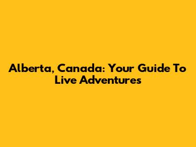 Alberta, Canada: Your Guide To Live Adventures