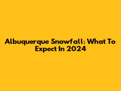 Albuquerque Snowfall: What To Expect In 2024