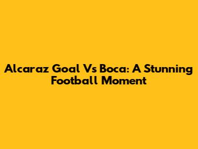 Alcaraz Goal Vs Boca: A Stunning Football Moment