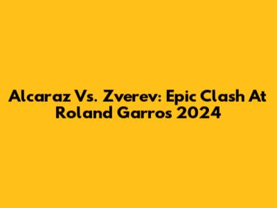 Alcaraz Vs. Zverev: Epic Clash At Roland Garros 2024