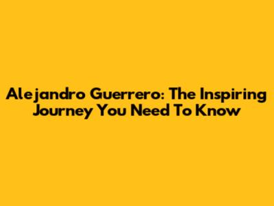 Alejandro Guerrero: The Inspiring Journey You Need To Know