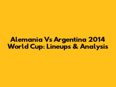 Alemania Vs Argentina 2014 World Cup: Lineups & Analysis