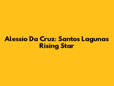 Alessio Da Cruz: Santos Laguna's Rising Star