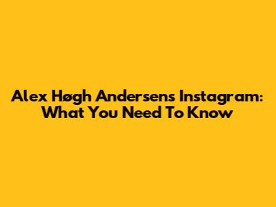 Alex Høgh Andersen's Instagram: What You Need To Know