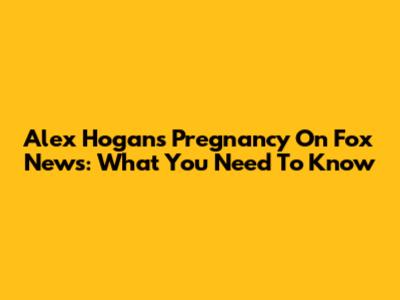 Alex Hogan's Pregnancy On Fox News: What You Need To Know