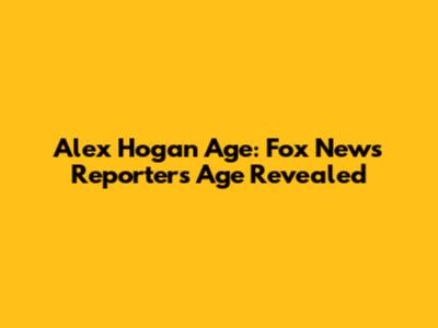 Alex Hogan Age: Fox News Reporter's Age Revealed
