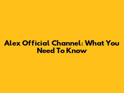 Alex Official Channel: What You Need To Know