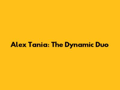 Alex Tania: The Dynamic Duo