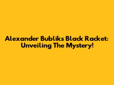 Alexander Bublik's Black Racket: Unveiling The Mystery!