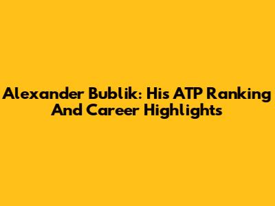 Alexander Bublik: His ATP Ranking And Career Highlights