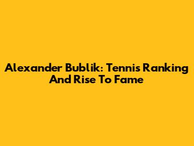 Alexander Bublik: Tennis Ranking And Rise To Fame