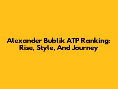 Alexander Bublik ATP Ranking: Rise, Style, And Journey