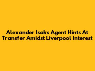 Alexander Isak's Agent Hints At Transfer Amidst Liverpool Interest