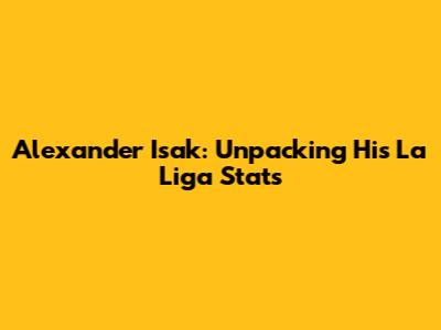 Alexander Isak: Unpacking His La Liga Stats