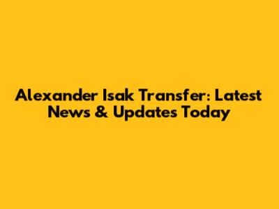 Alexander Isak Transfer: Latest News & Updates Today